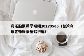 利乐股票教学视频20170505（台湾利乐老师股票基础讲解）