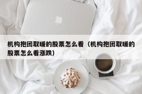 机构抱团取暖的股票怎么看（机构抱团取暖的股票怎么看涨跌）