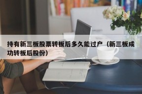 持有新三板股票转板后多久能过户（新三板成功转板后股份）