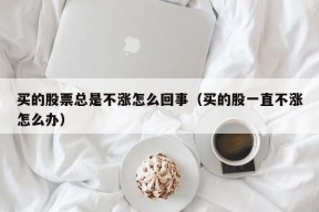 买的股票总是不涨怎么回事（买的股一直不涨怎么办）