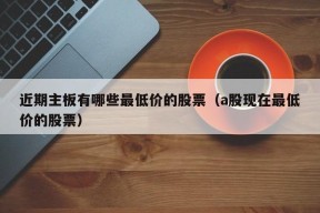 近期主板有哪些最低价的股票（a股现在最低价的股票）