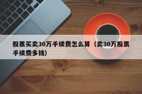 股票买卖30万手续费怎么算（卖30万股票手续费多钱）