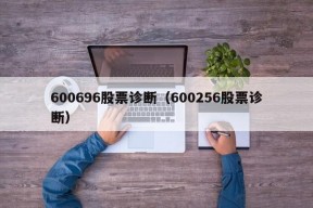 600696股票诊断（600256股票诊断）