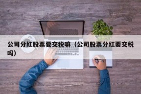 公司分红股票要交税嘛（公司股票分红要交税吗）