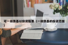 可一级债基以投资股票（一级债基的投资范围）