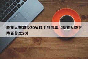 股东人数减少20%以上的股票（股东人数下降百分之20）