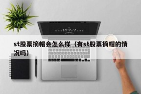 st股票摘帽会怎么样（有st股票摘帽的情况吗）