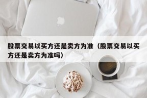 股票交易以买方还是卖方为准（股票交易以买方还是卖方为准吗）