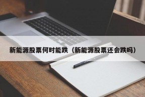 新能源股票何时能跌（新能源股票还会跌吗）