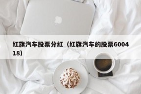 红旗汽车股票分红（红旗汽车的股票600418）