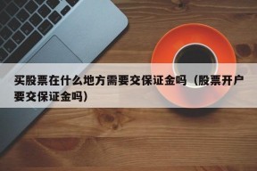 买股票在什么地方需要交保证金吗（股票开户要交保证金吗）