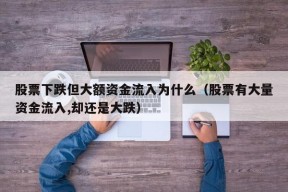 股票下跌但大额资金流入为什么（股票有大量资金流入,却还是大跌）