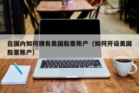 在国内如何拥有美国股票账户（如何开设美国股票账户）