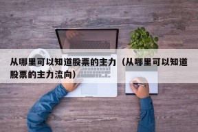 从哪里可以知道股票的主力（从哪里可以知道股票的主力流向）