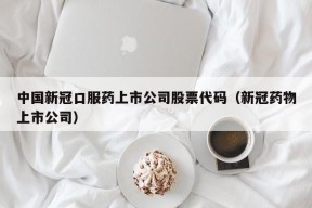 中国新冠口服药上市公司股票代码（新冠药物上市公司）