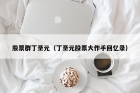 股票群丁圣元（丁圣元股票大作手回忆录）