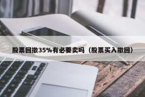 股票回撤35%有必要卖吗（股票买入撤回）