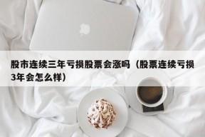 股市连续三年亏损股票会涨吗（股票连续亏损3年会怎么样）