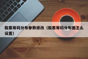 股票筹码分布参数修改（股票筹码分布图怎么设置）