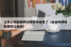 上市公司股票转让所得为啥免了（企业所得税股票转让免税）