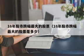 16年股市跌幅最大的股票（16年股市跌幅最大的股票是多少）