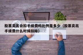 股票卖出会扣手续费吗比例是多少（股票卖出手续费什么时候扣除）