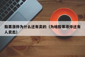 股票涨停为什么还有卖的（为啥股票涨停还有人卖出）