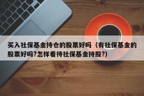 买入社保基金持仓的股票好吗（有社保基金的股票好吗?怎样看待社保基金持股?）