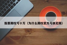 股票期权亏十万（为什么期权卖方亏损无限）