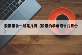 股票报告一般是几月（股票的季度报告几月份）