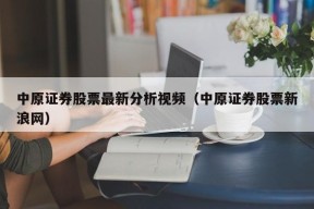 中原证券股票最新分析视频（中原证券股票新浪网）