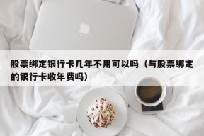 股票绑定银行卡几年不用可以吗（与股票绑定的银行卡收年费吗）