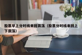 股票早上分时线来回震荡（股票分时线来回上下震荡）