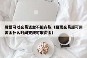 股票可以交易资金不能存取（股票交易后可用资金什么时间变成可取资金）