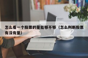 怎么看一个股票的量能够不够（怎么判断股票有没有量）