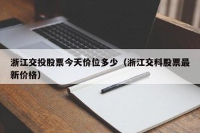 浙江交投股票今天价位多少（浙江交科股票最新价格）