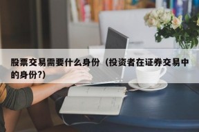 股票交易需要什么身份（投资者在证券交易中的身份?）