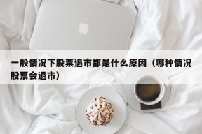 一般情况下股票退市都是什么原因（哪种情况股票会退市）