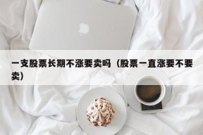 一支股票长期不涨要卖吗（股票一直涨要不要卖）