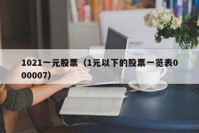 1021一元股票（1元以下的股票一览表000007）