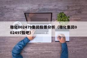 雅化002479集团股票分析（雅化集团002497股吧）