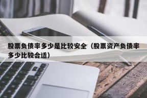 股票负债率多少是比较安全（股票资产负债率多少比较合适）