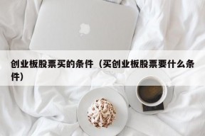 创业板股票买的条件（买创业板股票要什么条件）