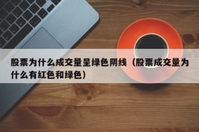 股票为什么成交量呈绿色阴线（股票成交量为什么有红色和绿色）