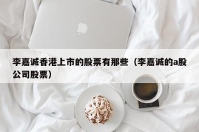 李嘉诚香港上市的股票有那些（李嘉诚的a股公司股票）