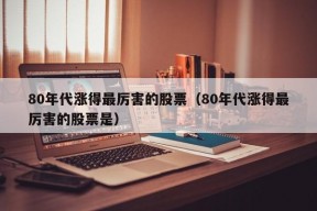 80年代涨得最厉害的股票（80年代涨得最厉害的股票是）