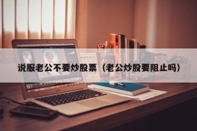 说服老公不要炒股票（老公炒股要阻止吗）