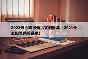 2022最近跌得最厉害的股票（2021什么股票跌得最狠）