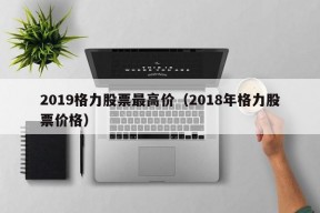 2019格力股票最高价（2018年格力股票价格）