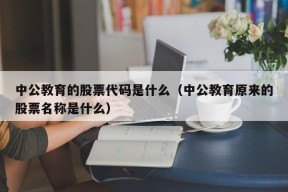 中公教育的股票代码是什么（中公教育原来的股票名称是什么）